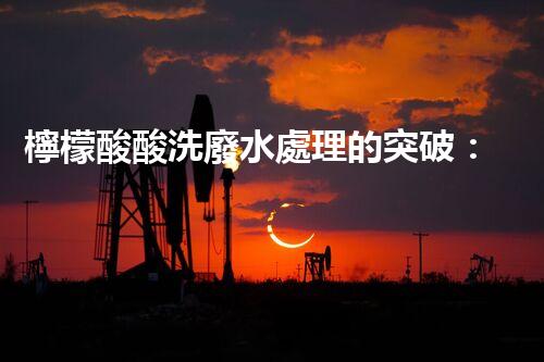檸檬酸酸洗廢水處理的突破：新技術(shù)帶來新希望！